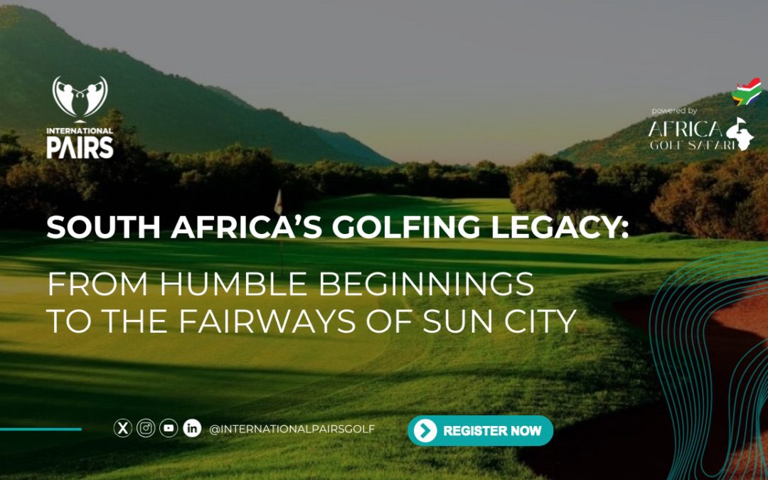 South Africa’s Golfing Legacy: From Humble Beginnings to the Fairways of Sun City